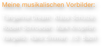 Meine musikalischen Vorbilder:
Tangerine Dream, Klaus Schulze,
Robert Schroeder, Mark Knopfler,
Vangelis, Hans Zimmer, J.S. Bach