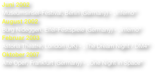 Juni 2002
Museumsinsel-Festival, Berlin (Germany) - „Inferno“
August 2002
Burg Nideggen, Eifel-Festspiele (Germany) - „Inferno“
Februar 2003
Astoria Theatre, London (UK) - „The Dream Night / DM4“
Oktober 2007
Alte Oper, Frankfurt (Germany) - „One Night in Space“